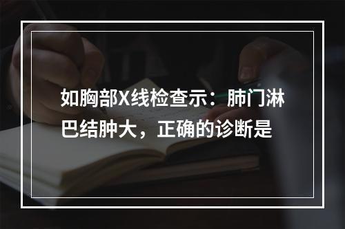 如胸部X线检查示：肺门淋巴结肿大，正确的诊断是