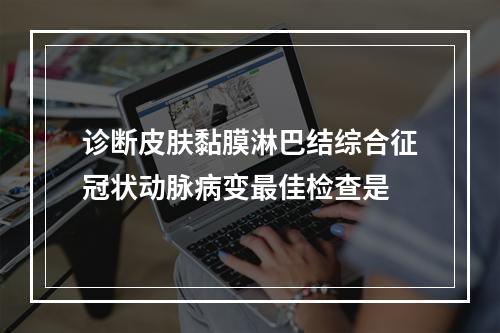 诊断皮肤黏膜淋巴结综合征冠状动脉病变最佳检查是