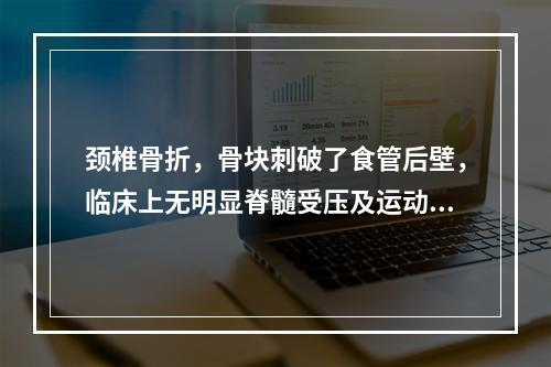 颈椎骨折，骨块刺破了食管后壁，临床上无明显脊髓受压及运动感觉