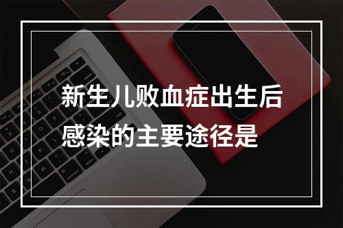 新生儿败血症出生后感染的主要途径是