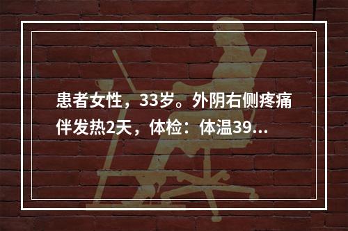 患者女性，33岁。外阴右侧疼痛伴发热2天，体检：体温39.5