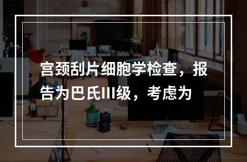 宫颈刮片细胞学检查，报告为巴氏Ⅲ级，考虑为