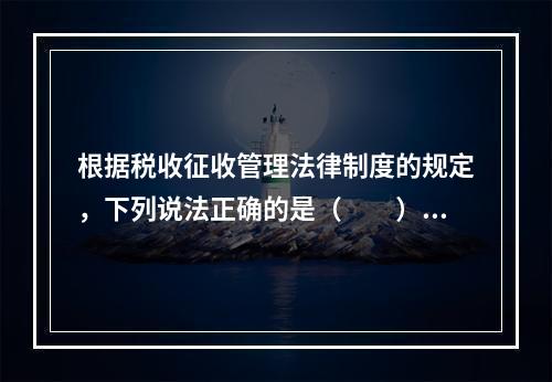 根据税收征收管理法律制度的规定，下列说法正确的是（　　）。