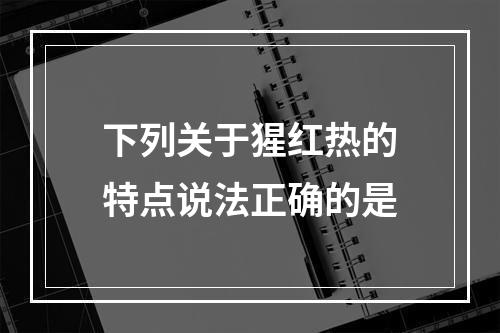 下列关于猩红热的特点说法正确的是