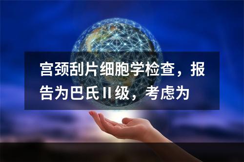 宫颈刮片细胞学检查，报告为巴氏Ⅱ级，考虑为