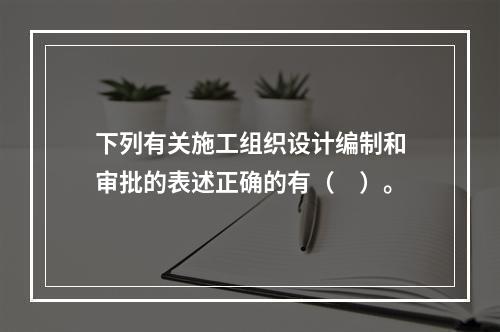 下列有关施工组织设计编制和审批的表述正确的有（　）。