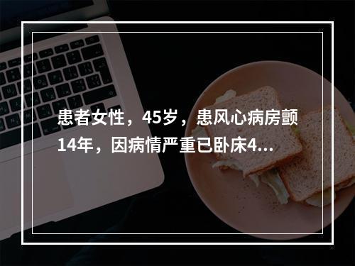 患者女性，45岁，患风心病房颤14年，因病情严重已卧床4个月