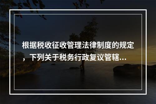 根据税收征收管理法律制度的规定，下列关于税务行政复议管辖的表