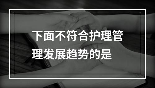 下面不符合护理管理发展趋势的是