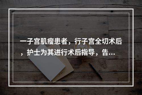 一子宫肌瘤患者，行子宫全切术后，护士为其进行术后指导，告知患