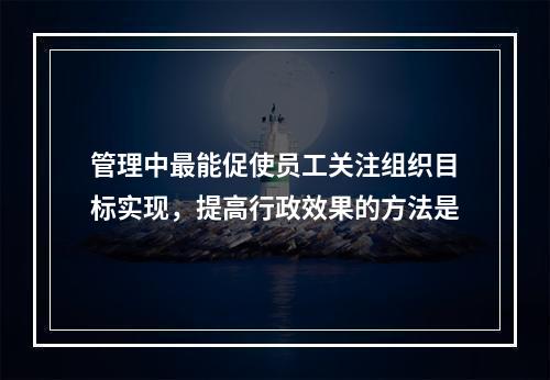 管理中最能促使员工关注组织目标实现，提高行政效果的方法是