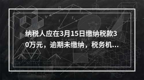 纳税人应在3月15日缴纳税款30万元，逾期未缴纳，税务机关责