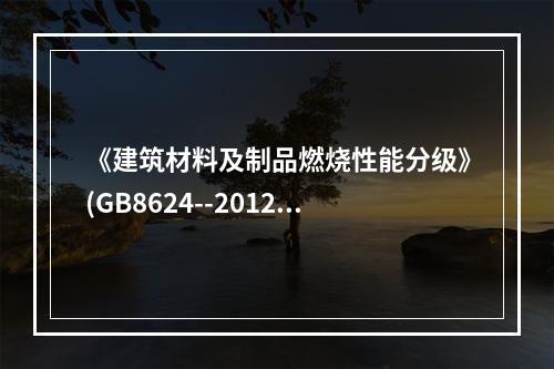 《建筑材料及制品燃烧性能分级》(GB8624--2012)与