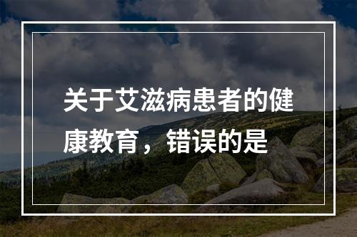 关于艾滋病患者的健康教育，错误的是