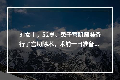 刘女士，52岁。患子宫肌瘤准备行子宫切除术，术前一日准备错误