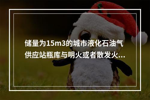 储量为15m3的城市液化石油气供应站瓶库与明火或者散发火花地