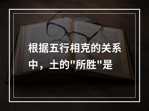 根据五行相克的关系中，土的