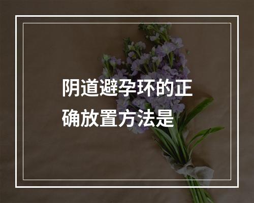 阴道避孕环的正确放置方法是