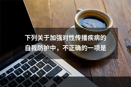 下列关于加强对性传播疾病的自我防护中，不正确的一项是