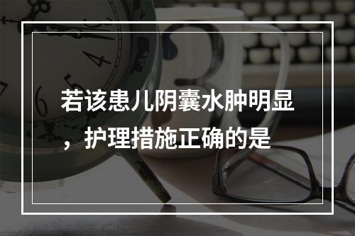 若该患儿阴囊水肿明显，护理措施正确的是