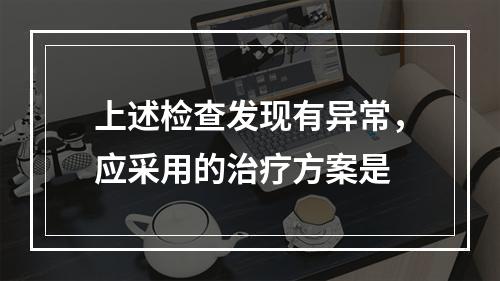 上述检查发现有异常，应采用的治疗方案是