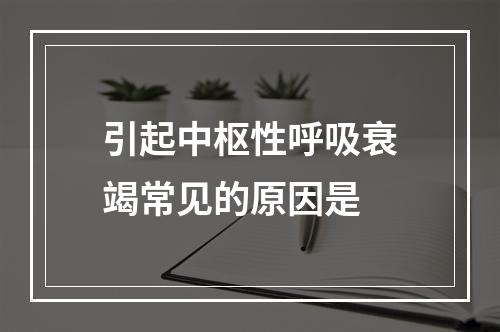 引起中枢性呼吸衰竭常见的原因是