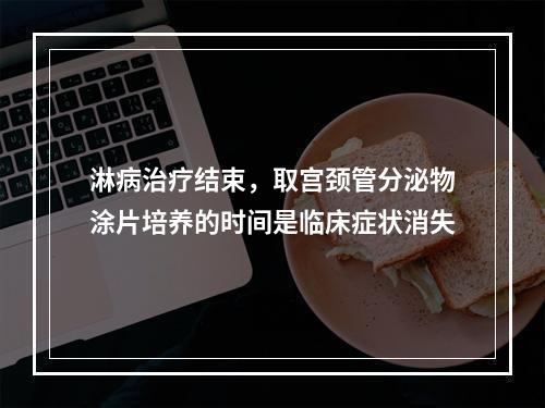 淋病治疗结束，取宫颈管分泌物涂片培养的时间是临床症状消失