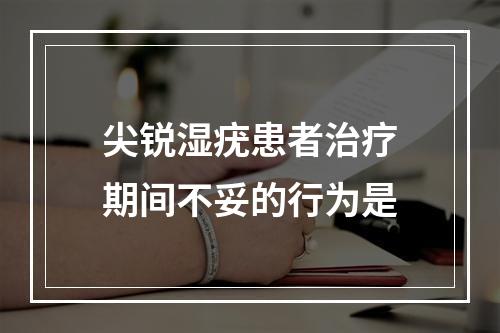 尖锐湿疣患者治疗期间不妥的行为是