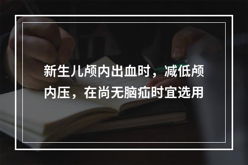 新生儿颅内出血时，减低颅内压，在尚无脑疝时宜选用