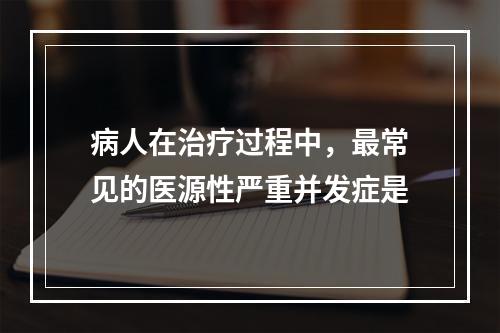 病人在治疗过程中，最常见的医源性严重并发症是