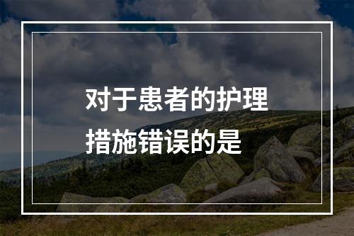 对于患者的护理措施错误的是