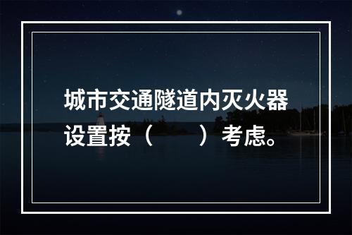 城市交通隧道内灭火器设置按（  ）考虑。