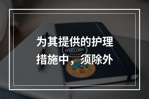 为其提供的护理措施中，须除外