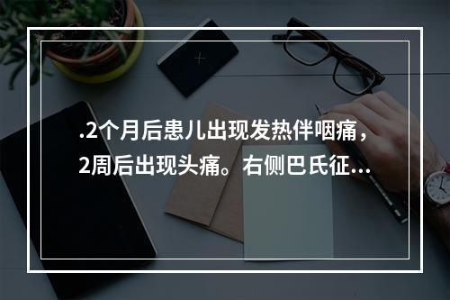 .2个月后患儿出现发热伴咽痛，2周后出现头痛。右侧巴氏征（＋