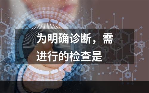 为明确诊断，需进行的检查是