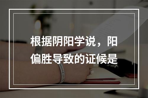 根据阴阳学说，阳偏胜导致的证候是