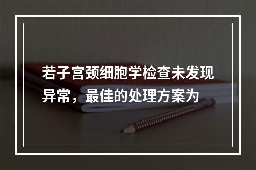 若子宫颈细胞学检查未发现异常，最佳的处理方案为