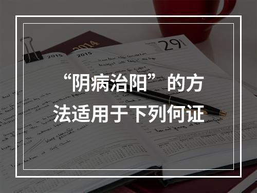 “阴病治阳”的方法适用于下列何证