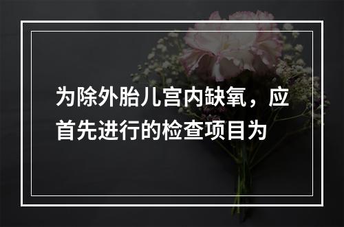 为除外胎儿宫内缺氧，应首先进行的检查项目为