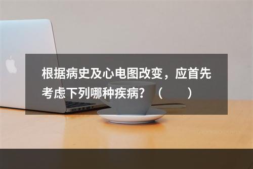 根据病史及心电图改变，应首先考虑下列哪种疾病？（　　）