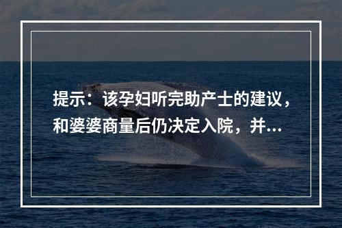 提示：该孕妇听完助产士的建议，和婆婆商量后仍决定入院，并提出