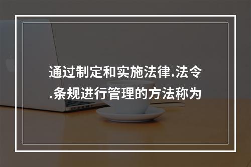 通过制定和实施法律.法令.条规进行管理的方法称为