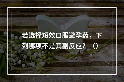 若选择短效口服避孕药，下列哪项不是其副反应？（）