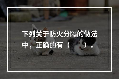 下列关于防火分隔的做法中，正确的有（  ）。