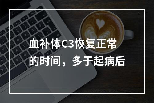 血补体C3恢复正常的时间，多于起病后