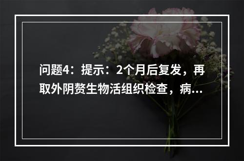 问题4：提示：2个月后复发，再取外阴赘生物活组织检查，病理组