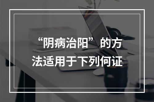 “阴病治阳”的方法适用于下列何证