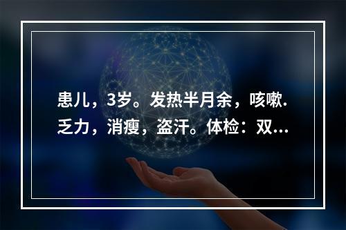 患儿，3岁。发热半月余，咳嗽.乏力，消瘦，盗汗。体检：双肺呼