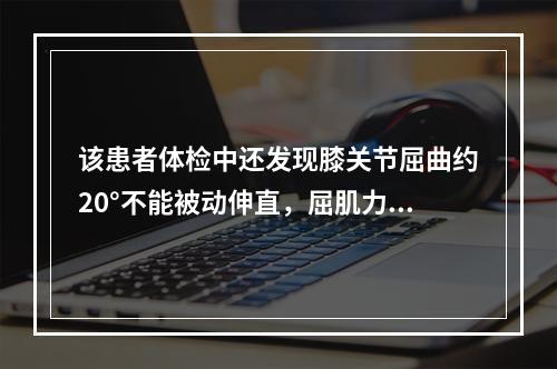 该患者体检中还发现膝关节屈曲约20°不能被动伸直，屈肌力量为