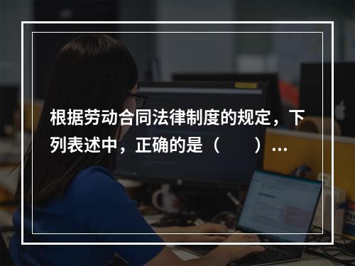 根据劳动合同法律制度的规定，下列表述中，正确的是（　　）。